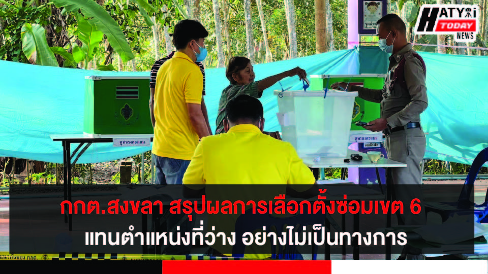 กกต.สงขลา สรุปผลการเลือกตั้งสมาชิกสภาผู้แทนราษฎรเขต 6  แทนตำแหน่งที่ว่าง อย่างไม่เป็นทางการ