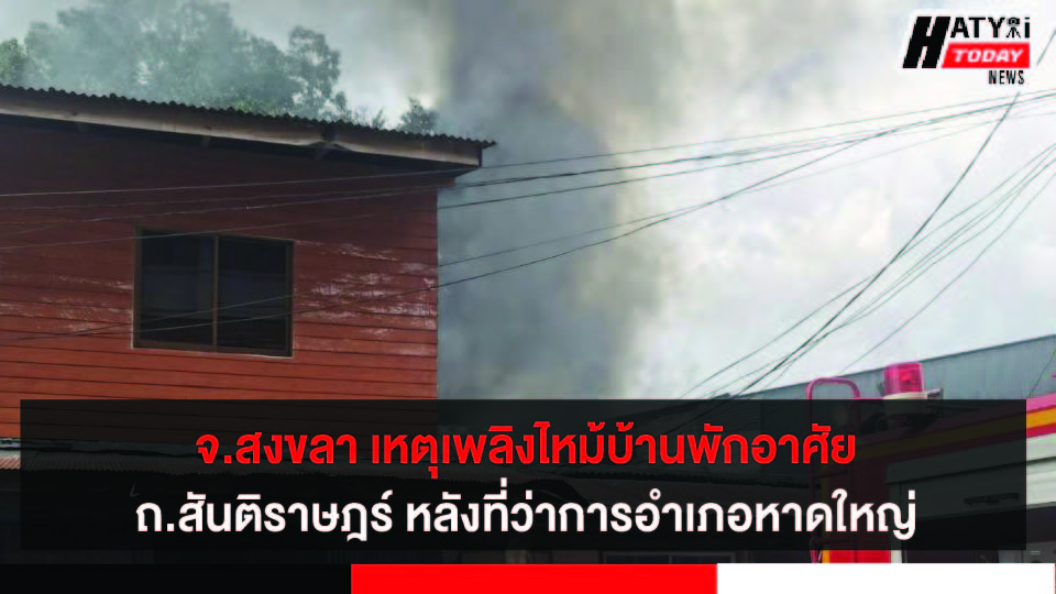 สงขลา เหตุเพลิงไหม้บ้านพักอาศัย ถ.สันติราษฎร์ หลังที่ว่าการอำเภอหาดใหญ่