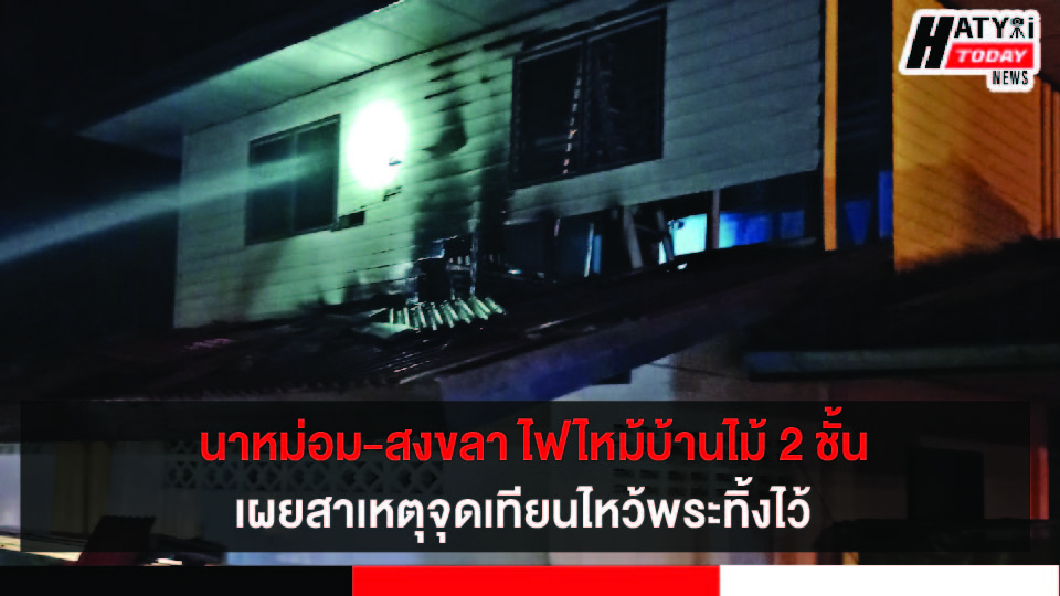 สงขลา ไฟไหม้บ้านไม้ 2 ชั้นในอ.นาหม่อม เผยสาเหตุจุดเทียนไหว้พระทิ้งไว้