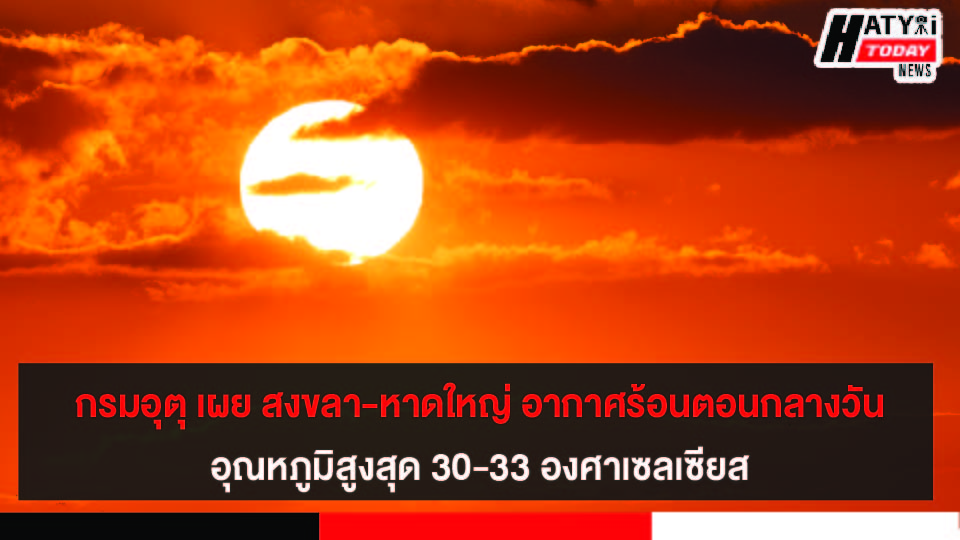 กรมอุตุ เผย สงขลา-หาดใหญ่ อากาศร้อนตอนกลางวันอุณหภูมิสูงสุด 30-33 องศาเซลเซียส